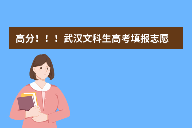 高分！！！武汉文科生高考填报志愿 武汉高考志愿填报时间